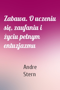 Zabawa. O uczeniu się, zaufaniu i życiu pełnym entuzjazmu