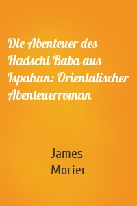 Die Abenteuer des Hadschi Baba aus Ispahan: Orientalischer Abenteuerroman