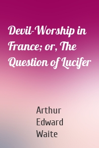 Devil-Worship in France; or, The Question of Lucifer