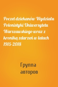 Poczet dziekanów Wydziału Polonistyki Uniwersytetu Warszawskiego wraz z kroniką zdarzeń w latach 1915-2018