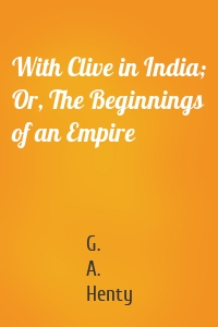 With Clive in India; Or, The Beginnings of an Empire