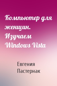 Компьютер для женщин. Изучаем Windows Vista