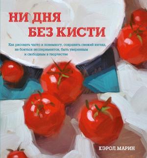 Обложка книги «Ни дня без кисти. Как рисовать часто и понемногу, сохранять свежий взгляд, не бояться экспериментов, быть уверенным и свободным в творчестве» — Кэрол Марин