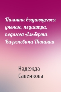Памяти выдающегося ученого, педиатра, педагога Альберта Вазгеновича Папаяна