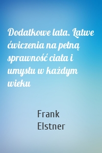 Dodatkowe lata. Łatwe ćwiczenia na pełną sprawność ciała i umysłu w każdym wieku