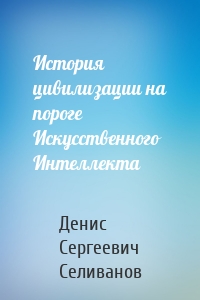 История цивилизации на пороге Искусственного Интеллекта