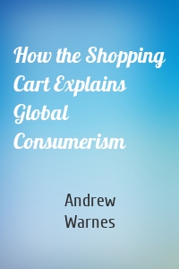 How the Shopping Cart Explains Global Consumerism