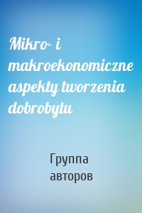 Mikro- i makroekonomiczne aspekty tworzenia dobrobytu