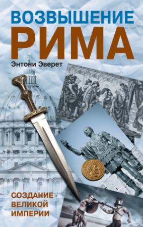 Обложка книги «Возвышение Рима. Создание Великой Империи» — Энтони Эверит