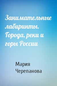 Занимательные лабиринты. Города, реки и горы России