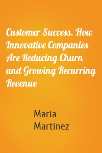 Customer Success. How Innovative Companies Are Reducing Churn and Growing Recurring Revenue