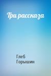 Глеб Горышин - Три рассказа