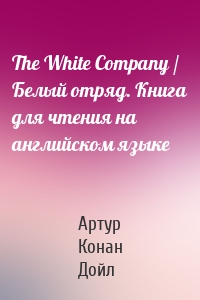 The White Company / Белый отряд. Книга для чтения на английском языке