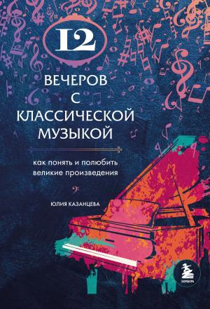Обложка книги «12 вечеров с классической музыкой. Как понять и полюбить великие произведения» — Юлия Казанцева