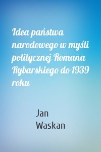 Idea państwa narodowego w myśli politycznej Romana Rybarskiego do 1939 roku