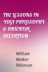 THE LESSONS IN YOGI PHILOSOPHY & ORIENTAL OCCULTISM