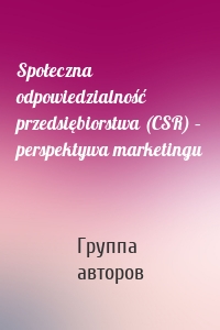 Społeczna odpowiedzialność przedsiębiorstwa (CSR) – perspektywa marketingu