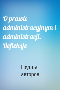 O prawie administracyjnym i administracji. Refleksje