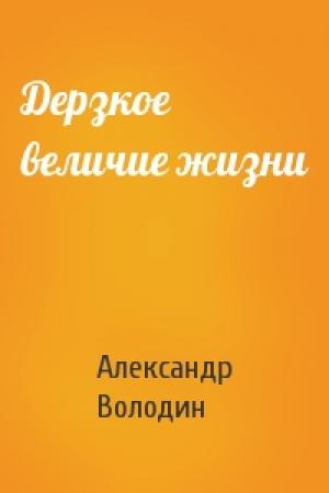 Обложка книги «Дерзкое величие жизни» — Александр Володин