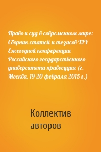 Право и суд в современном мире: Сборник статей и тезисов XIV Ежегодной конференции Российского государственного университета правосудия (г. Москва, 19-20 февраля 2015 г.)