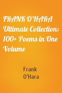 FRANK O'HARA Ultimate Collection: 100+ Poems in One Volume