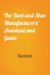 The Boot and Shoe Manufacturers' Assistant and Guide