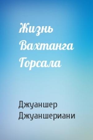 Обложка книги «Жизнь Вахтанга Горсала» — Джуаншер Джуаншериани