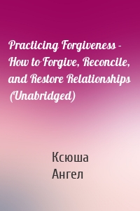Practicing Forgiveness - How to Forgive, Reconcile, and Restore Relationships (Unabridged)