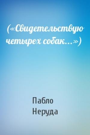 Обложка книги «(«Свидетельствую четырех собак...»)» — Пабло Неруда