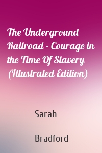 The Underground Railroad - Courage in the Time Of Slavery (Illustrated Edition)