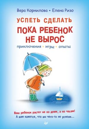 Обложка книги «Успеть сделать, пока ребенок не вырос. Приключения, игры, опыты» — Елена Ризо, Вера Корнилова