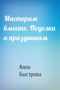 Мастерим вместе. Поделки к праздникам