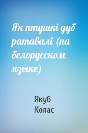 Обложка книги «Як птушкi дуб ратавалi (на белорусском языке)» — Якуб Колас