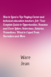 How to Land a Top-Paying Career and technical education teachers Job: Your Complete Guide to Opportunities, Resumes and Cover Letters, Interviews, Salaries, Promotions, What to Expect From Recruiters and More