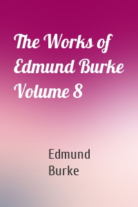 The Works of Edmund Burke Volume 8