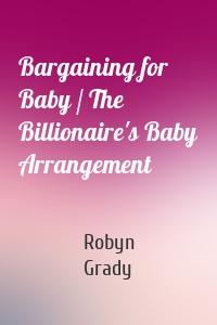 Bargaining for Baby / The Billionaire's Baby Arrangement