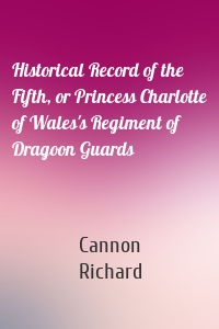 Historical Record of the Fifth, or Princess Charlotte of Wales's Regiment of Dragoon Guards