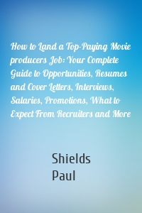 How to Land a Top-Paying Movie producers Job: Your Complete Guide to Opportunities, Resumes and Cover Letters, Interviews, Salaries, Promotions, What to Expect From Recruiters and More
