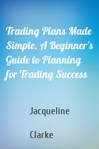 Trading Plans Made Simple. A Beginner's Guide to Planning for Trading Success