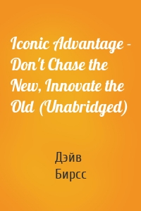 Iconic Advantage - Don't Chase the New, Innovate the Old (Unabridged)