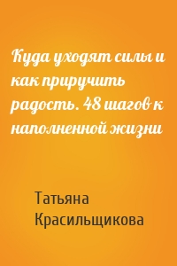 Куда уходят силы и как приручить радость. 48 шагов к наполненной жизни