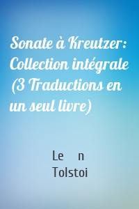 Sonate à Kreutzer: Collection intégrale (3 Traductions en un seul livre)