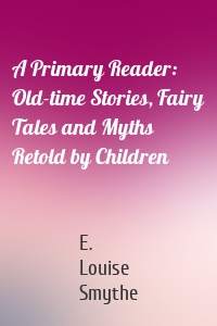 A Primary Reader: Old-time Stories, Fairy Tales and Myths Retold by Children