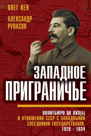 Обложка книги «Западное приграничье. Политбюро ЦК ВКП(б) и отношения СССР с западными соседними государствами, 1928–1934» — Олег Кен, Александр Рупасов