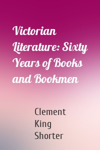 Victorian Literature: Sixty Years of Books and Bookmen