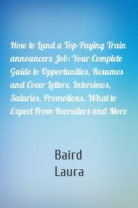 How to Land a Top-Paying Train announcers Job: Your Complete Guide to Opportunities, Resumes and Cover Letters, Interviews, Salaries, Promotions, What to Expect From Recruiters and More