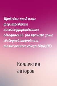 Правовые проблемы формирования межгосударственных объединений (на примере зоны свободной торговли и таможенного союза ЕврАзЭС)