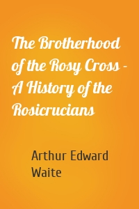 The Brotherhood of the Rosy Cross - A History of the Rosicrucians