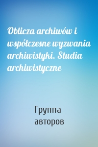 Oblicza archiwów i współczesne wyzwania archiwistyki. Studia archiwistyczne