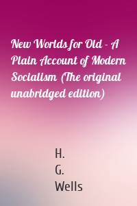 New Worlds for Old - A Plain Account of Modern Socialism (The original unabridged edition)